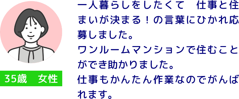 35歳 女性 一人暮らしをしたくて仕事と住まいが決まる！の言葉にひかれ応募しました。